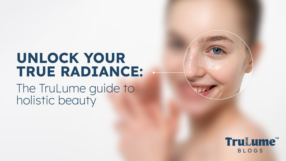 Unlock Your True Radiance: The TruLume Guide to Holistic Beauty
